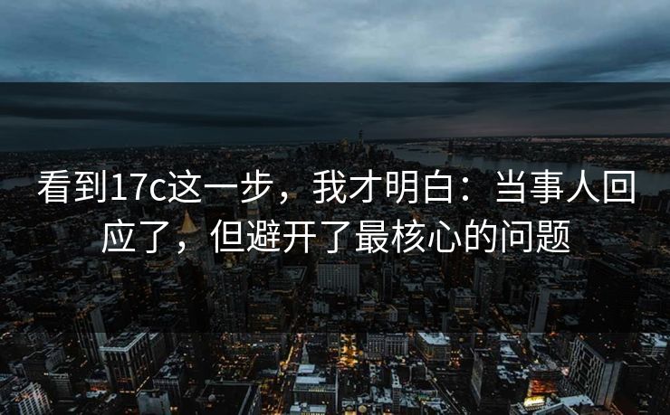 看到17c这一步，我才明白：当事人回应了，但避开了最核心的问题  第1张