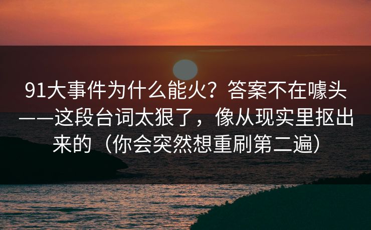 91大事件为什么能火？答案不在噱头——这段台词太狠了，像从现实里抠出来的（你会突然想重刷第二遍）  第1张