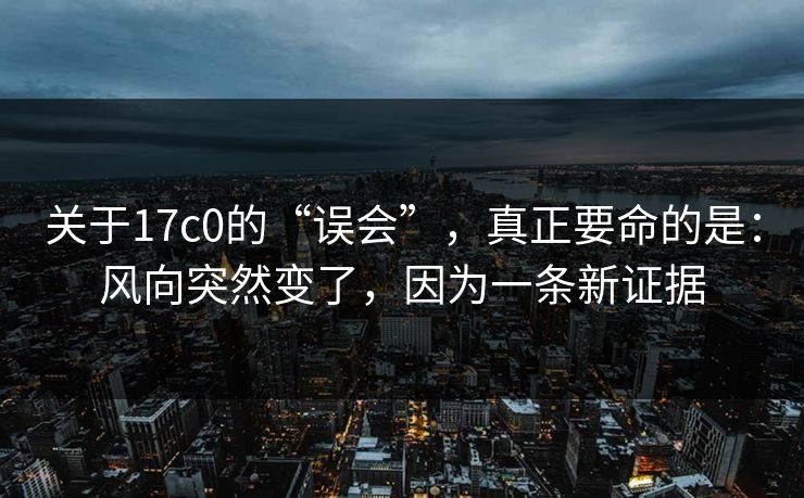 关于17c0的“误会”，真正要命的是：风向突然变了，因为一条新证据  第1张