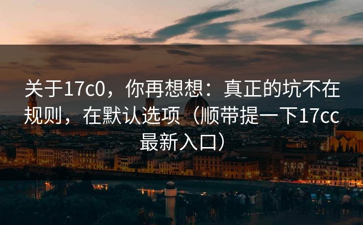 关于17c0，你再想想：真正的坑不在规则，在默认选项（顺带提一下17cc最新入口）  第1张