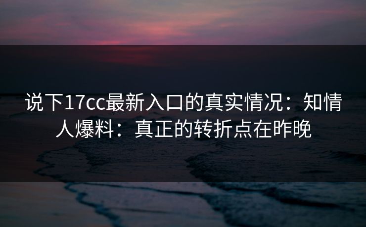 说下17cc最新入口的真实情况:知情人爆料:真正的转折点在昨晚 第1张 说下17cc最新入口的真实情况:知情人爆料:真正的转折点在昨晚 第1张