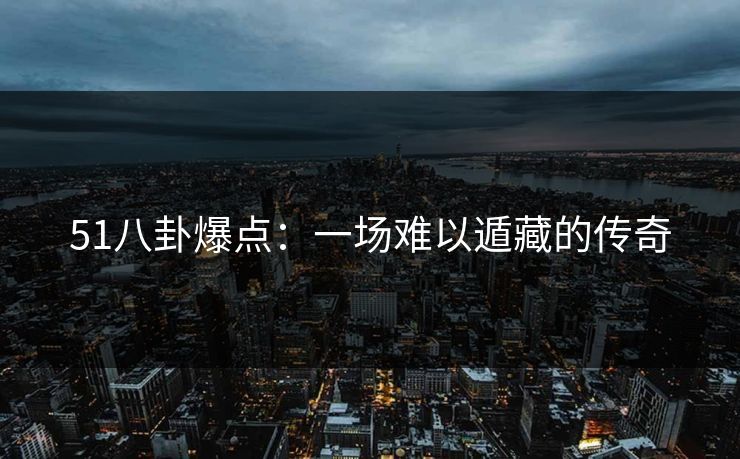 51八卦爆点:一场难以遁藏的传奇 第1张 51八卦爆点:一场难以遁藏的传奇 第1张