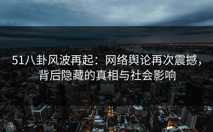 51八卦风波再起:网络舆论再次震撼,背后隐藏的真相与社会影响 第1张 51八卦风波再起:网络舆论再次震撼,背后隐藏的真相与社会影响 第1张