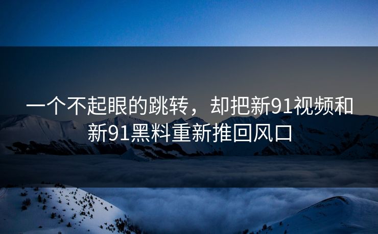 一个不起眼的跳转,却把新91视频和新91黑料重新推回风口 第1张 一个不起眼的跳转,却把新91视频和新91黑料重新推回风口 第1张