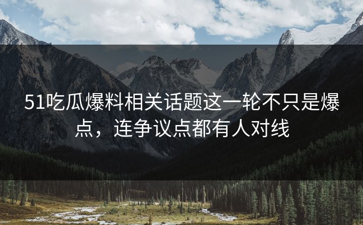 51吃瓜爆料相关话题这一轮不只是爆点，连争议点都有人对线  第1张