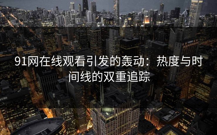 91网在线观看引发的轰动:热度与时间线的双重追踪 第1张 91网在线观看引发的轰动:热度与时间线的双重追踪 第1张