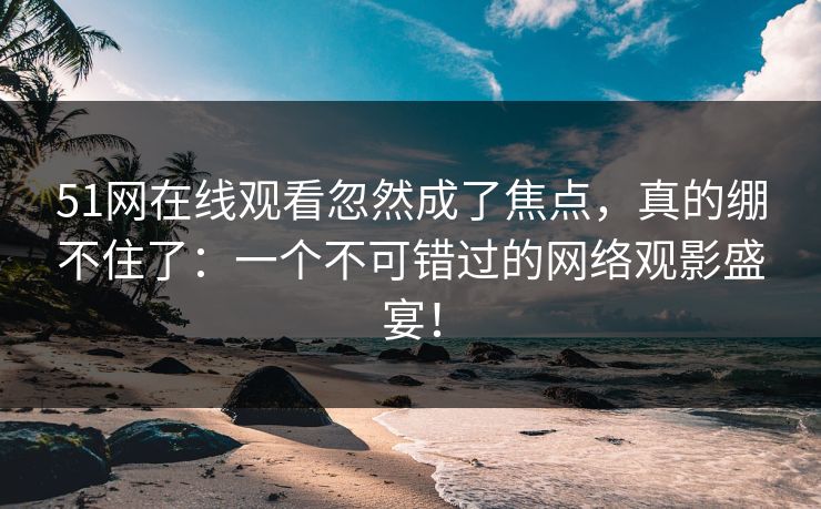 51网在线观看忽然成了焦点,真的绷不住了:一个不可错过的网络观影盛宴! 第1张 51网在线观看忽然成了焦点,真的绷不住了:一个不可错过的网络观影盛宴! 第1张