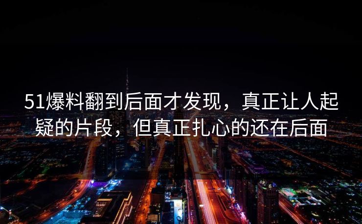 51爆料翻到后面才发现,真正让人起疑的片段,但真正扎心的还在后面 第1张 51爆料翻到后面才发现,真正让人起疑的片段,但真正扎心的还在后面 第1张